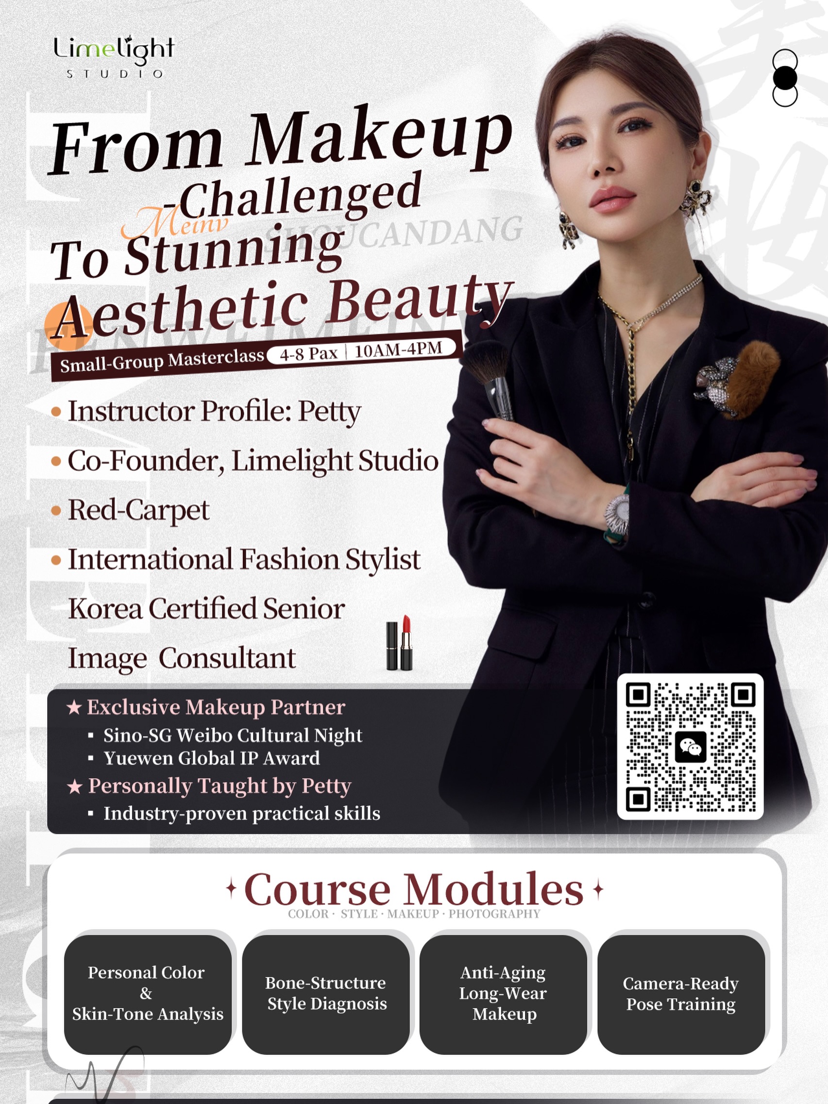 From Makeup‑Challenged
To Stunning Aesthetic Beauty
Small‑Group Masterclass｜4‑8 Pax｜12/9 10AM‑4PM

Instructor Profile: Petty

Co‑Founder, Limelight Studio
Red‑Carpet & International Fashion Stylist
Korea Certified Senior Image Consultant

⭐ Exclusive Makeup Partner
▪ Sino‑SG Weibo Cultural Night
▪ Yuewen Global IP Award

✨ Personally Taught by Petty
Industry‑proven practical skills

Course Modules

✔ Personal Color & Skin‑Tone Analysis
✔ Bone‑Structure Style Diagnosis
✔ Anti‑Aging Long‑Wear Makeup
✔ Camera‑Ready Pose Training

Who is this for

Interview / date makeover
Working professionals, social‑event attendees
Bestie & mother‑daughter pairs, entrepreneurs 

Pricing & Perks

S$380 / Person | 1‑Day Small‑Group Class
🎁 Registration Benefits
✅ Free Personal Styling Report
✅ After‑class beauty support
Note: Retake available, new insights every time